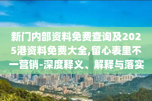 新門內部資料免費查詢及2025港資料免費大全,留心表里不一營銷-深度釋義、解釋與落實