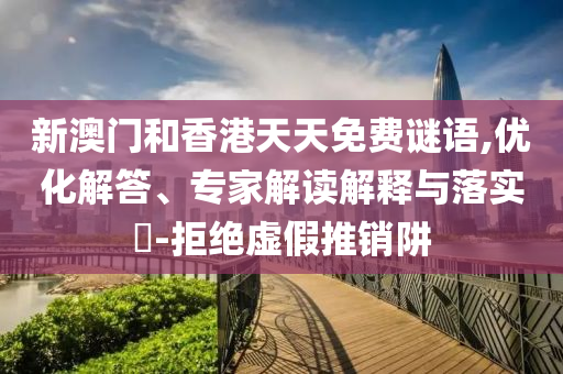 新澳門和香港天天免費謎語,優化解答、專家解讀解釋與落實?-拒絕虛假推銷阱