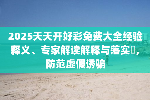 2025天天開好彩免費(fèi)大全經(jīng)驗(yàn)釋義、專家解讀解釋與落實(shí)?,防范虛假誘騙