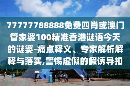 77777788888免費四肖或澳門管家婆100精準香港謎語今天的謎婆-痛點釋義、專家解析解釋與落實,警惕虛假的假誘導扣