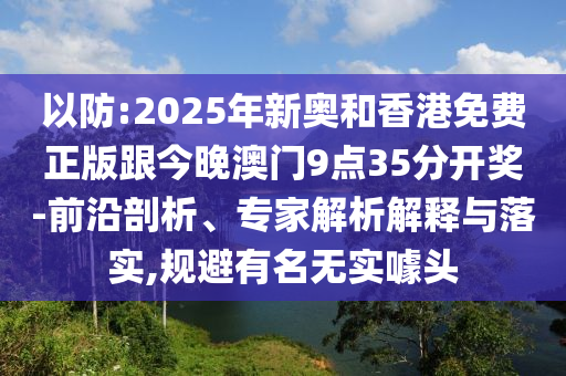 以防:2025年新奧和香港免費正版跟今晚澳門9點35分開獎-前沿剖析、專家解析解釋與落實,規避有名無實噱頭
