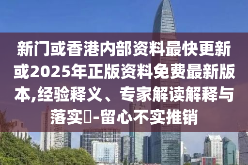 新門或香港內部資料最快更新或2025年正版資料免費最新版本,經驗釋義、專家解讀解釋與落實?-留心不實推銷