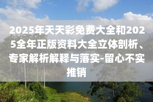 2025年天天彩免費大全和2025全年正版資料大全立體剖析、專家解析解釋與落實-留心不實推銷