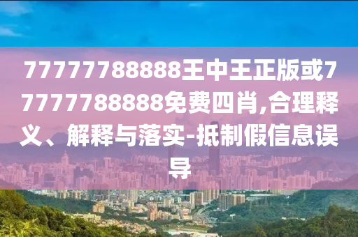 77777788888王中王正版或77777788888免費(fèi)四肖,合理釋義、解釋與落實(shí)-抵制假信息誤導(dǎo)