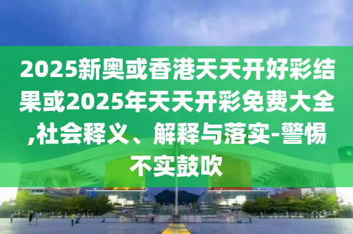 2025新奧或香港天天開好彩結果或2025年天天開彩免費大全,社會釋義、解釋與落實-警惕不實鼓吹