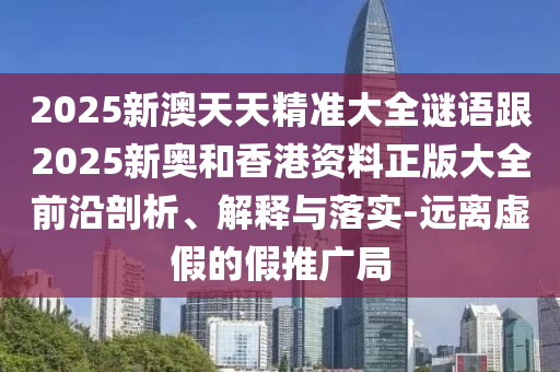 2025新澳天天精準大全謎語跟2025新奧和香港資料正版大全前沿剖析、解釋與落實-遠離虛假的假推廣局