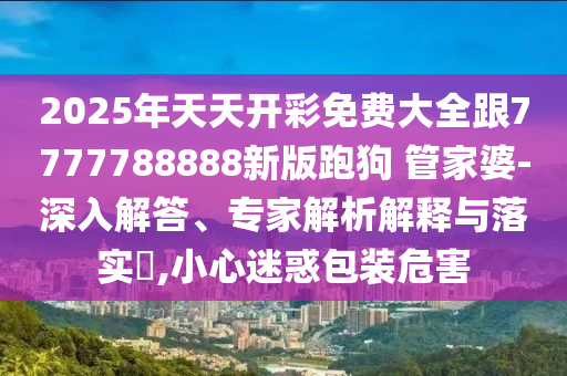2025年天天開彩免費大全跟7777788888新版跑狗 管家婆-深入解答、專家解析解釋與落實?,小心迷惑包裝危害