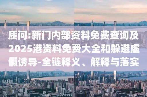 質問:新門內部資料免費查詢及2025港資料免費大全和躲避虛假誘導-全鏈釋義、解釋與落實