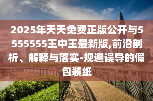 2025年天天免費(fèi)正版公開與5555555王中王最新版,前沿剖析、解釋與落實(shí)-規(guī)避誤導(dǎo)的假包裝紙