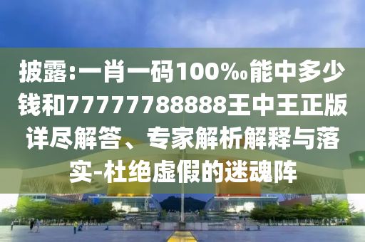 披露:一肖一碼100‰能中多少錢(qián)和77777788888王中王正版詳盡解答、專(zhuān)家解析解釋與落實(shí)-杜絕虛假的迷魂陣