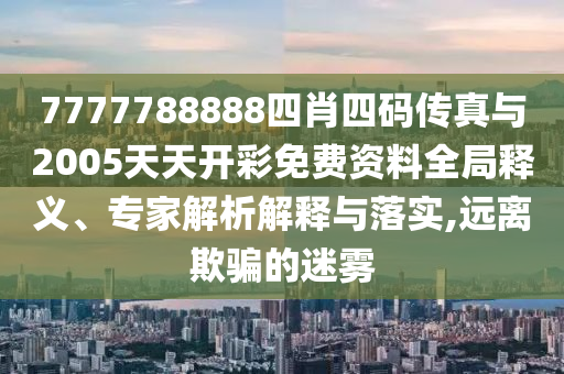 7777788888四肖四碼傳真與2005天天開彩免費資料全局釋義、專家解析解釋與落實,遠離欺騙的迷霧
