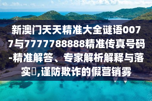 新澳門天天精準(zhǔn)大全謎語(yǔ)0077與7777788888精準(zhǔn)傳真號(hào)碼-精準(zhǔn)解答、專家解析解釋與落實(shí)?,謹(jǐn)防欺詐的假營(yíng)銷霧