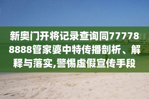 新奧門開將記錄查詢同777788888管家婆中特傳播剖析、解釋與落實,警惕虛假宣傳手段