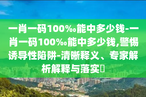 一肖一碼100‰能中多少錢-一肖一碼100‰能中多少錢,警惕誘導性陷阱-清晰釋義、專家解析解釋與落實?