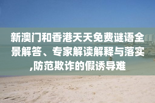 新澳門和香港天天免費謎語全景解答、專家解讀解釋與落實,防范欺詐的假誘導難
