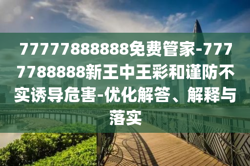 77777888888免費(fèi)管家-7777788888新王中王彩和謹(jǐn)防不實(shí)誘導(dǎo)危害-優(yōu)化解答、解釋與落實(shí)