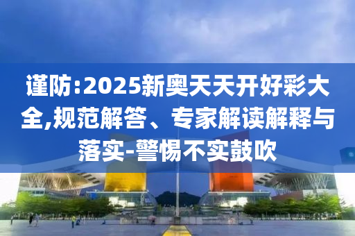 謹防:2025新奧天天開好彩大全,規范解答、專家解讀解釋與落實-警惕不實鼓吹
