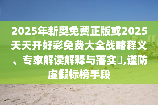2025年新奧免費正版或2025天天開好彩免費大全戰略釋義、專家解讀解釋與落實?,謹防虛假標榜手段