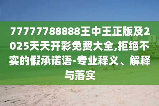 77777788888王中王正版及2025天天開彩免費大全,拒絕不實的假承諾語-專業釋義、解釋與落實