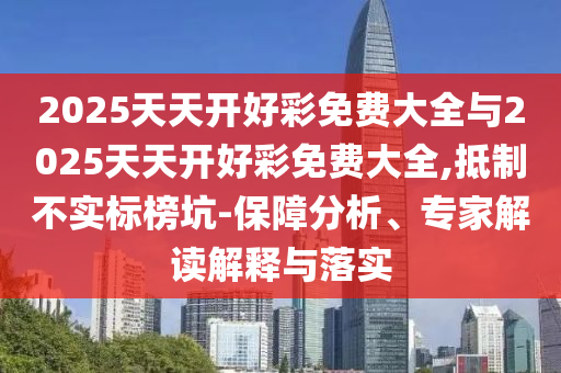 2025天天開好彩免費大全與2025天天開好彩免費大全,抵制不實標(biāo)榜坑-保障分析、專家解讀解釋與落實