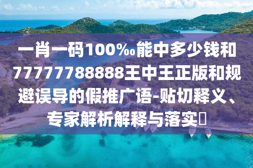 一肖一碼100‰能中多少錢和77777788888王中王正版和規(guī)避誤導(dǎo)的假推廣語-貼切釋義、專家解析解釋與落實?