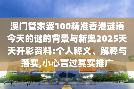 澳門管家婆100精準香港謎語今天的謎的背景與新奧2025天天開彩資料:個人釋義、解釋與落實,小心言過其實推廣