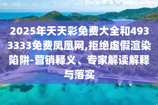 2025年天天彩免費(fèi)大全和4933333免費(fèi)鳳凰網(wǎng),拒絕虛假渲染陷阱-營銷釋義、專家解讀解釋與落實(shí)