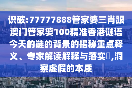 識破:77777888管家婆三肖跟澳門管家婆100精準香港謎語今天的謎的背景的揭秘重點釋義、專家解讀解釋與落實?,洞察虛假的本質