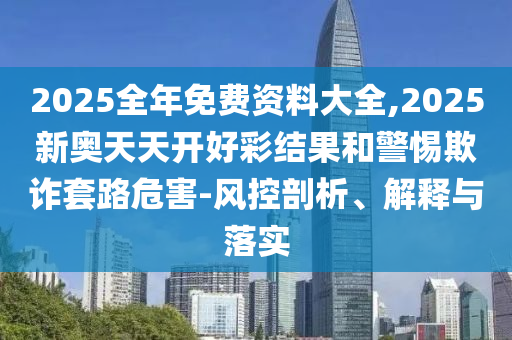 2025全年免費資料大全,2025新奧天天開好彩結果和警惕欺詐套路危害-風控剖析、解釋與落實