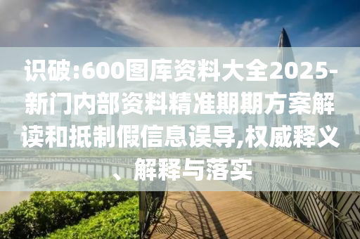 識破:600圖庫資料大全2025-新門內(nèi)部資料精準(zhǔn)期期方案解讀和抵制假信息誤導(dǎo),權(quán)威釋義、解釋與落實