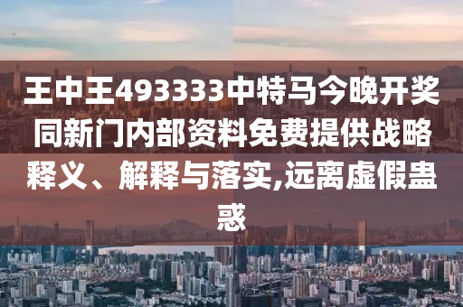 王中王493333中特馬今晚開獎同新門內部資料免費提供戰略釋義、解釋與落實,遠離虛假蠱惑