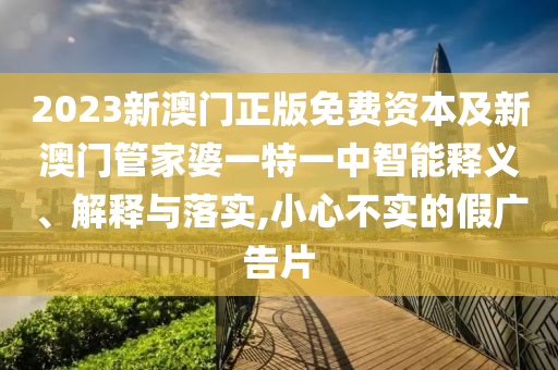 2023新澳門正版免費(fèi)資本及新澳門管家婆一特一中智能釋義、解釋與落實(shí),小心不實(shí)的假廣告片