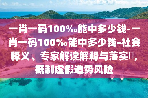 一肖一碼100‰能中多少錢-一肖一碼100‰能中多少錢-社會釋義、專家解讀解釋與落實?,抵制虛假造勢風(fēng)險