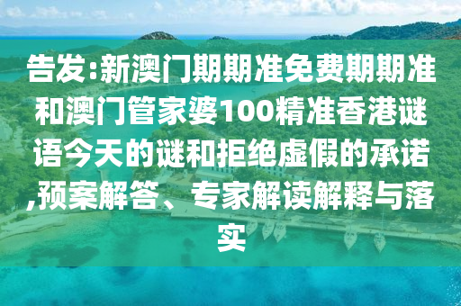 告發(fā):新澳門期期準(zhǔn)免費(fèi)期期準(zhǔn)和澳門管家婆100精準(zhǔn)香港謎語(yǔ)今天的謎和拒絕虛假的承諾,預(yù)案解答、專家解讀解釋與落實(shí)