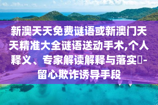 新澳天天免費(fèi)謎語或新澳門天天精準(zhǔn)大全謎語送動手術(shù),個人釋義、專家解讀解釋與落實(shí)?-留心欺詐誘導(dǎo)手段