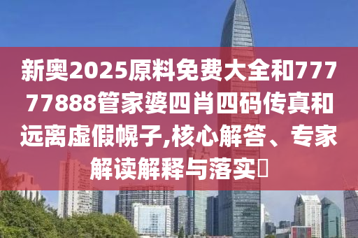 新奧2025原料免費大全和77777888管家婆四肖四碼傳真和遠離虛假幌子,核心解答、專家解讀解釋與落實?