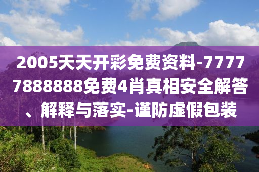2005天天開彩免費(fèi)資料-77777888888免費(fèi)4肖真相安全解答、解釋與落實(shí)-謹(jǐn)防虛假包裝