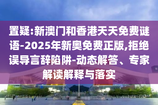 置疑:新澳門和香港天天免費謎語-2025年新奧免費正版,拒絕誤導言辭陷阱-動態解答、專家解讀解釋與落實