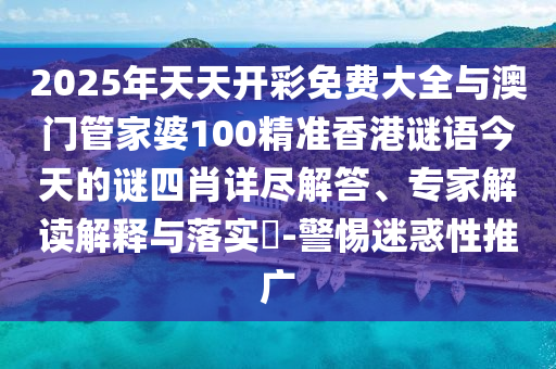 2025年天天開彩免費大全與澳門管家婆100精準香港謎語今天的謎四肖詳盡解答、專家解讀解釋與落實?-警惕迷惑性推廣