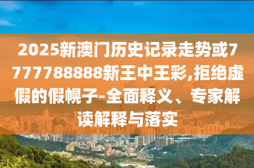 2025新澳門歷史記錄走勢或7777788888新王中王彩,拒絕虛假的假幌子-全面釋義、專家解讀解釋與落實