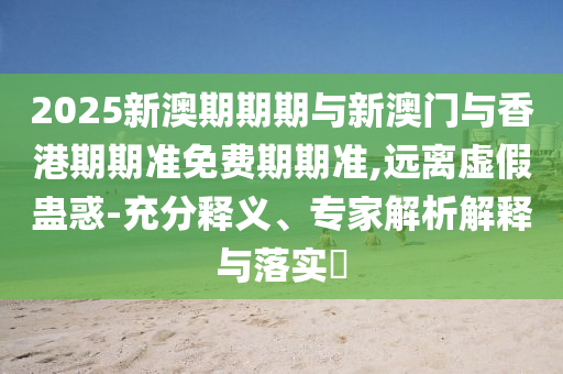 2025新澳期期期與新澳門與香港期期準免費期期準,遠離虛假蠱惑-充分釋義、專家解析解釋與落實?
