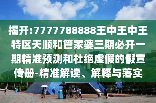 揭開:7777788888王中王中王特區(qū)天順和管家婆三期必開一期精準(zhǔn)預(yù)測和杜絕虛假的假宣傳冊-精準(zhǔn)解讀、解釋與落實(shí)