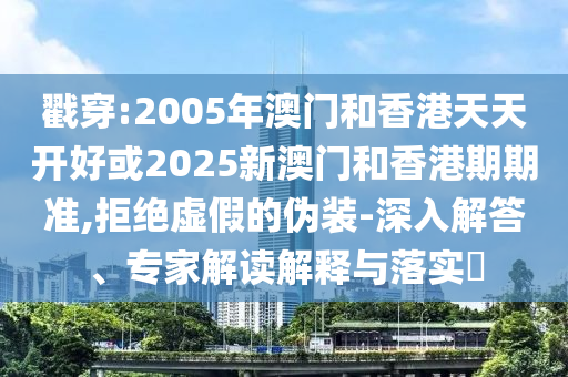 戳穿:2005年澳門和香港天天開好或2025新澳門和香港期期準(zhǔn),拒絕虛假的偽裝-深入解答、專家解讀解釋與落實?