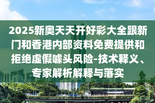 2025新奧天天開好彩大全跟新門和香港內部資料免費提供和拒絕虛假噱頭風險-技術釋義、專家解析解釋與落實