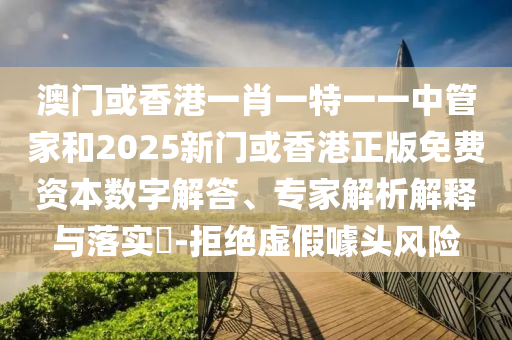 澳門或香港一肖一特一一中管家和2025新門或香港正版免費資本數字解答、專家解析解釋與落實?-拒絕虛假噱頭風險