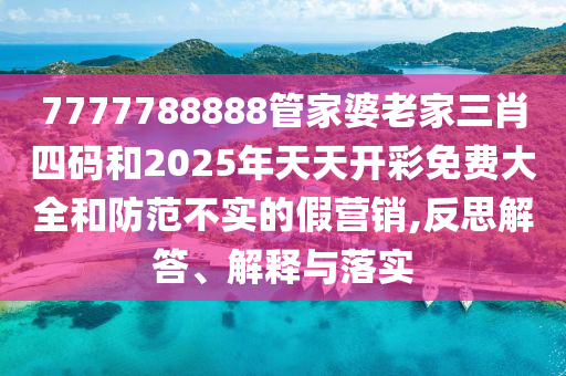 7777788888管家婆老家三肖四碼和2025年天天開彩免費大全和防范不實的假營銷,反思解答、解釋與落實