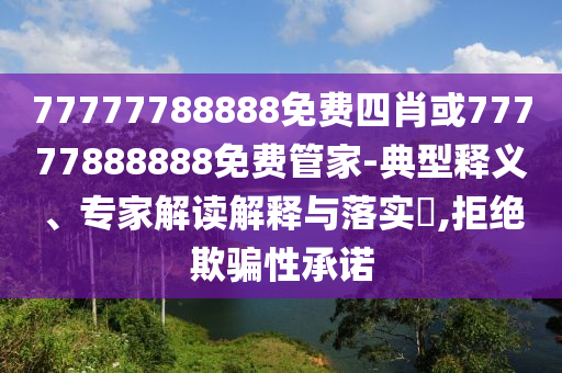 77777788888免費四肖或77777888888免費管家-典型釋義、專家解讀解釋與落實?,拒絕欺騙性承諾