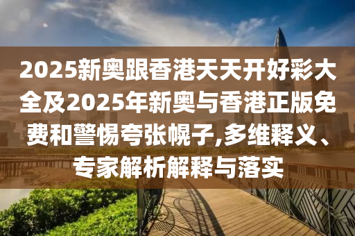 2025新奧跟香港天天開好彩大全及2025年新奧與香港正版免費和警惕夸張幌子,多維釋義、專家解析解釋與落實