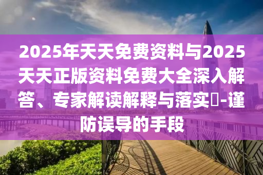 2025年天天免費資料與2025天天正版資料免費大全深入解答、專家解讀解釋與落實?-謹防誤導的手段