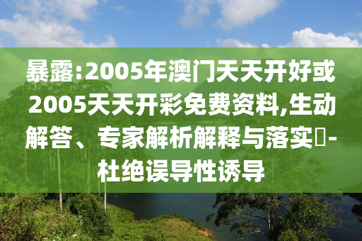 暴露:2005年澳門天天開好或2005天天開彩免費資料,生動解答、專家解析解釋與落實?-杜絕誤導性誘導